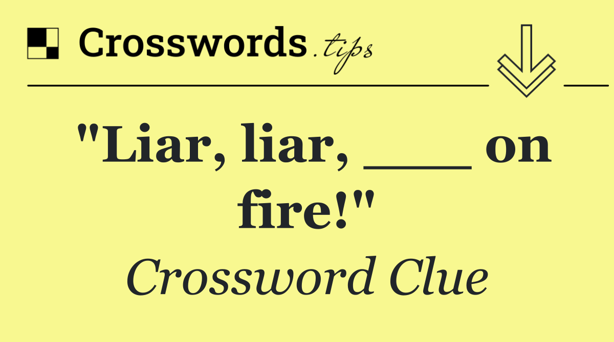 "Liar, liar, ___ on fire!"