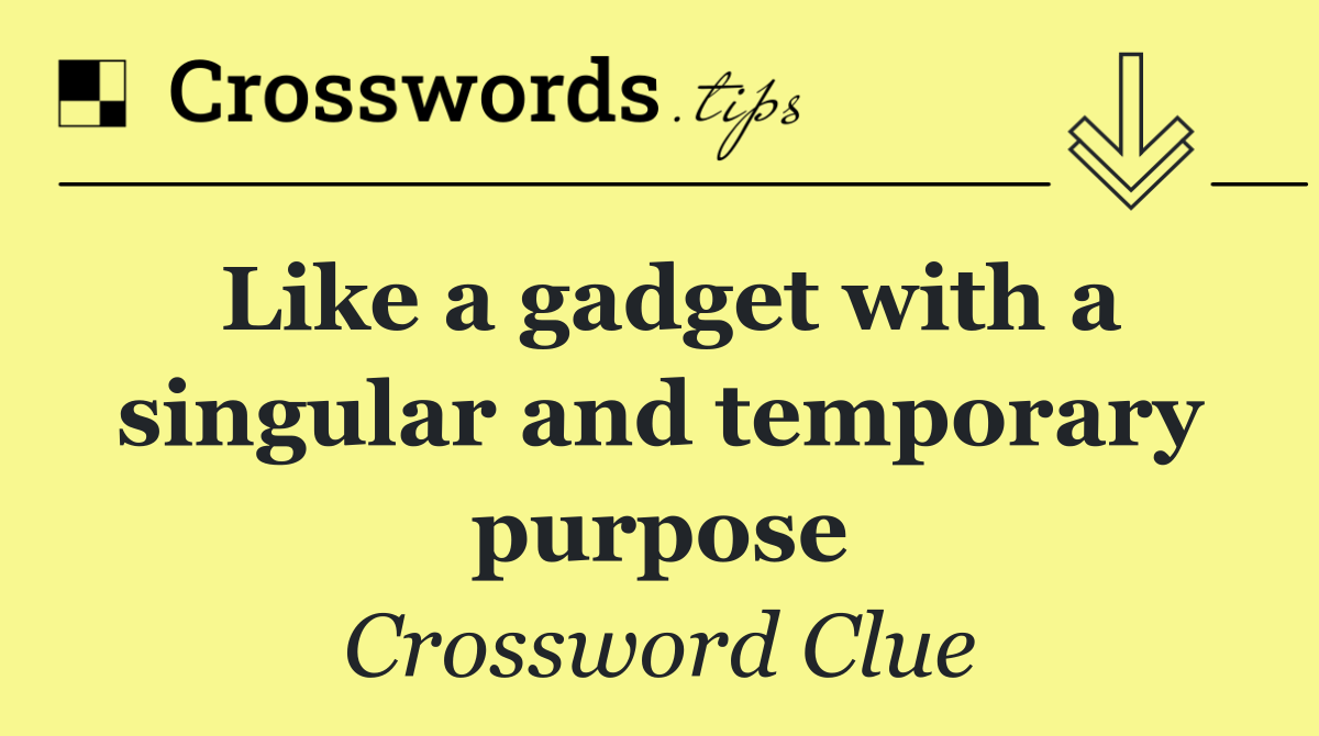 Like a gadget with a singular and temporary purpose