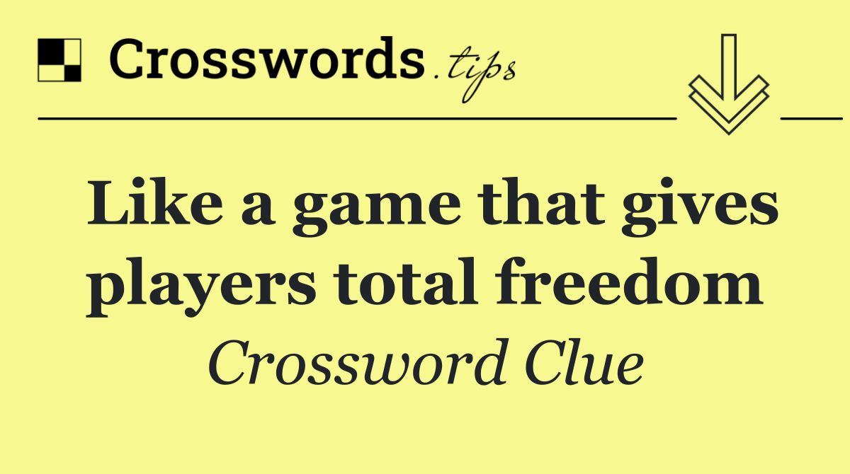Like a game that gives players total freedom
