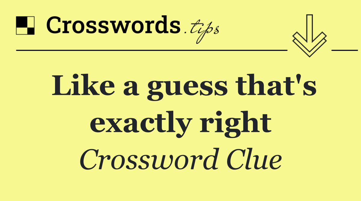 Like a guess that's exactly right