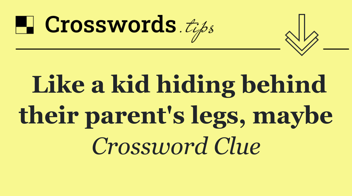Like a kid hiding behind their parent's legs, maybe
