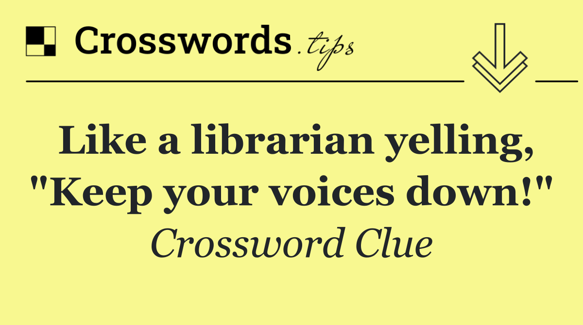 Like a librarian yelling, "Keep your voices down!"