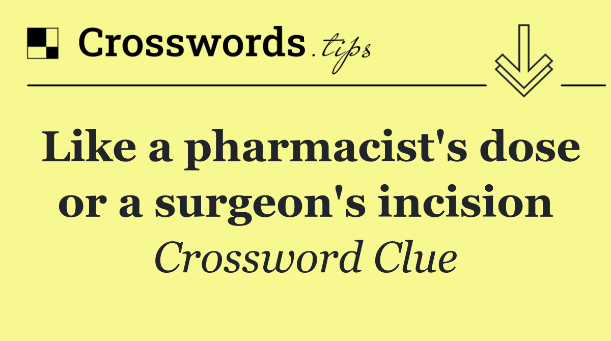 Like a pharmacist's dose or a surgeon's incision