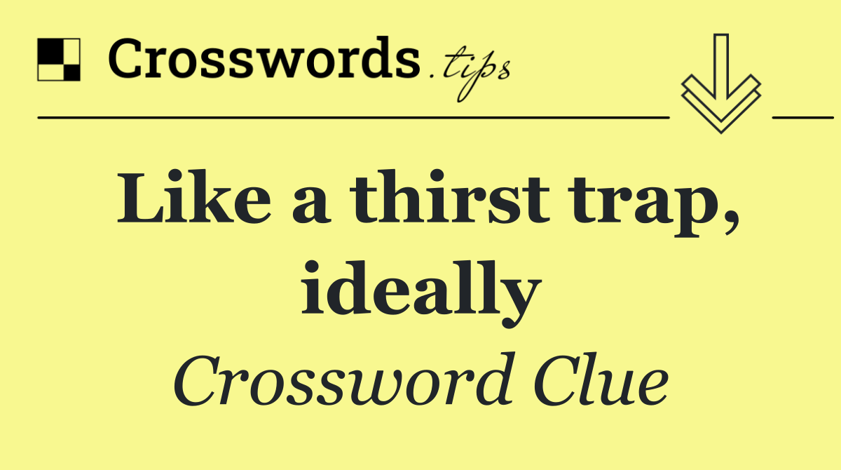 Like a thirst trap, ideally
