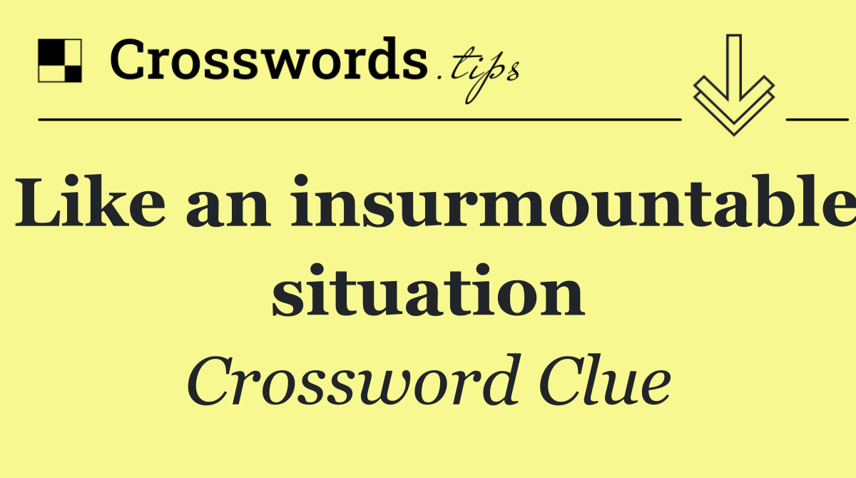 Like an insurmountable situation