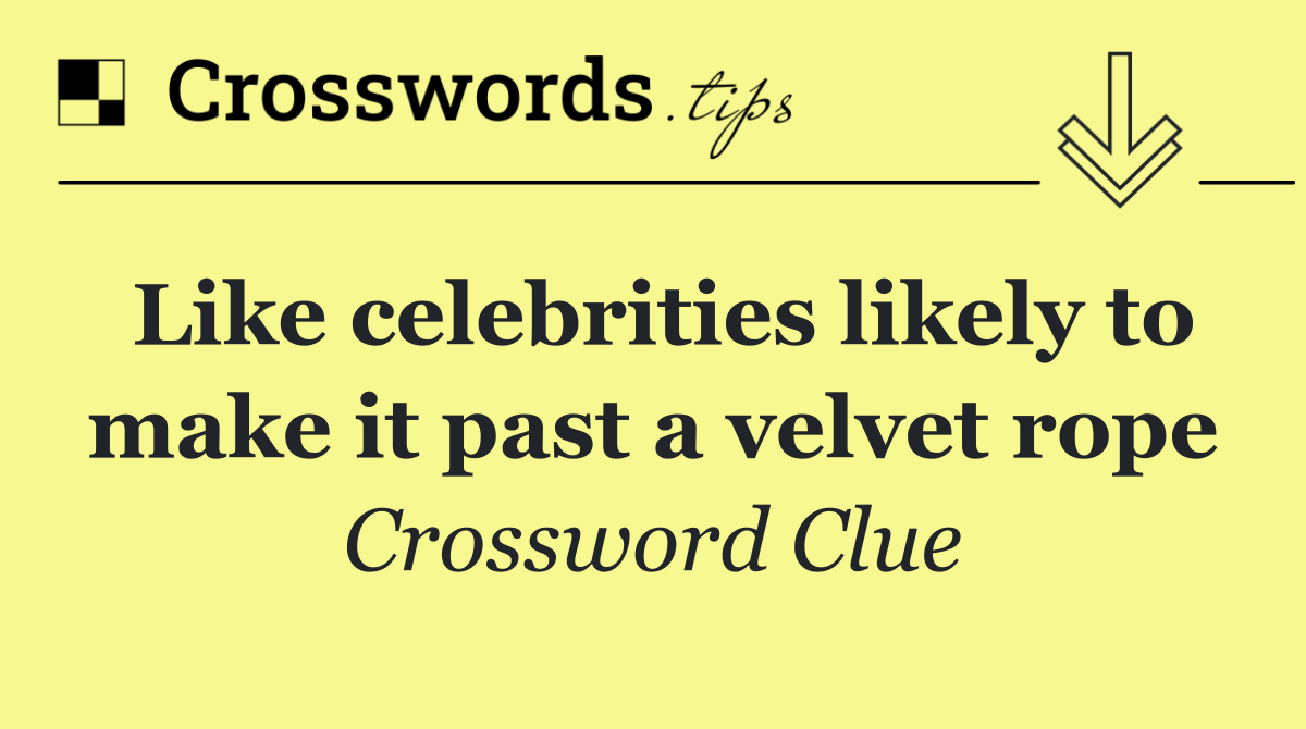 Like celebrities likely to make it past a velvet rope