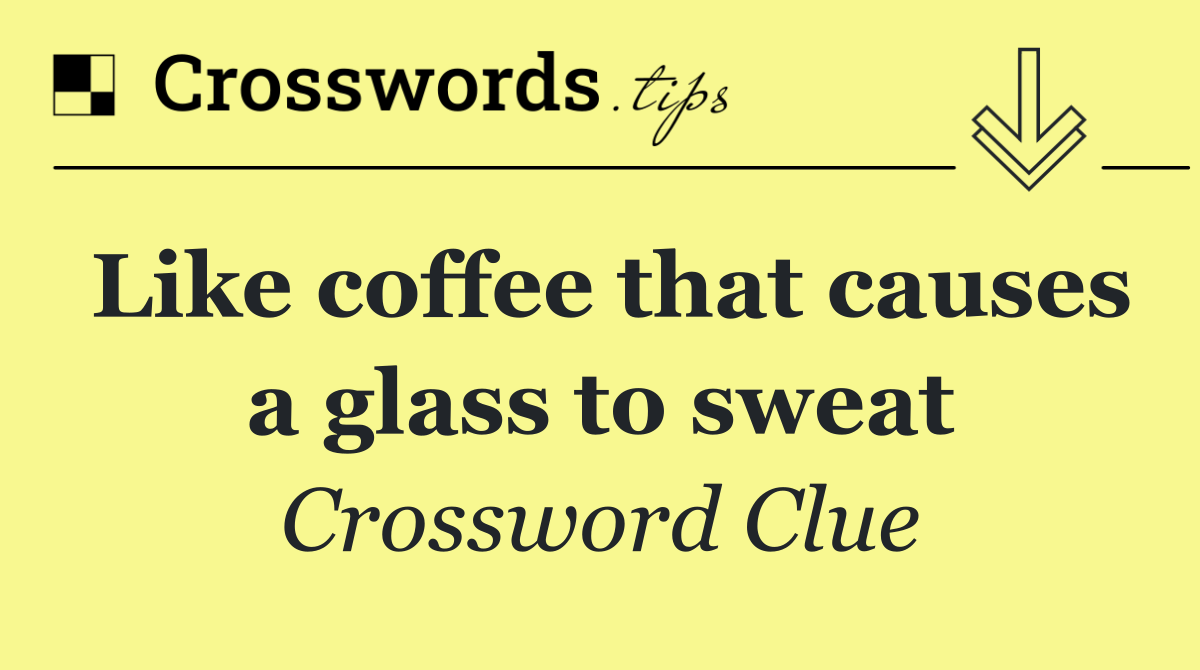 Like coffee that causes a glass to sweat