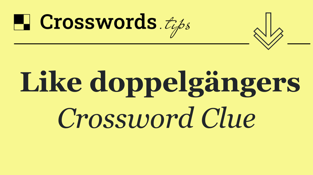 Like doppelgängers
