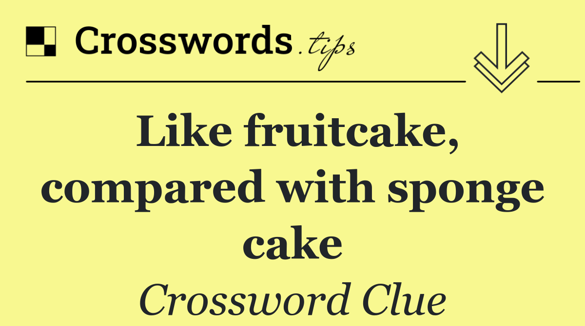 Like fruitcake, compared with sponge cake
