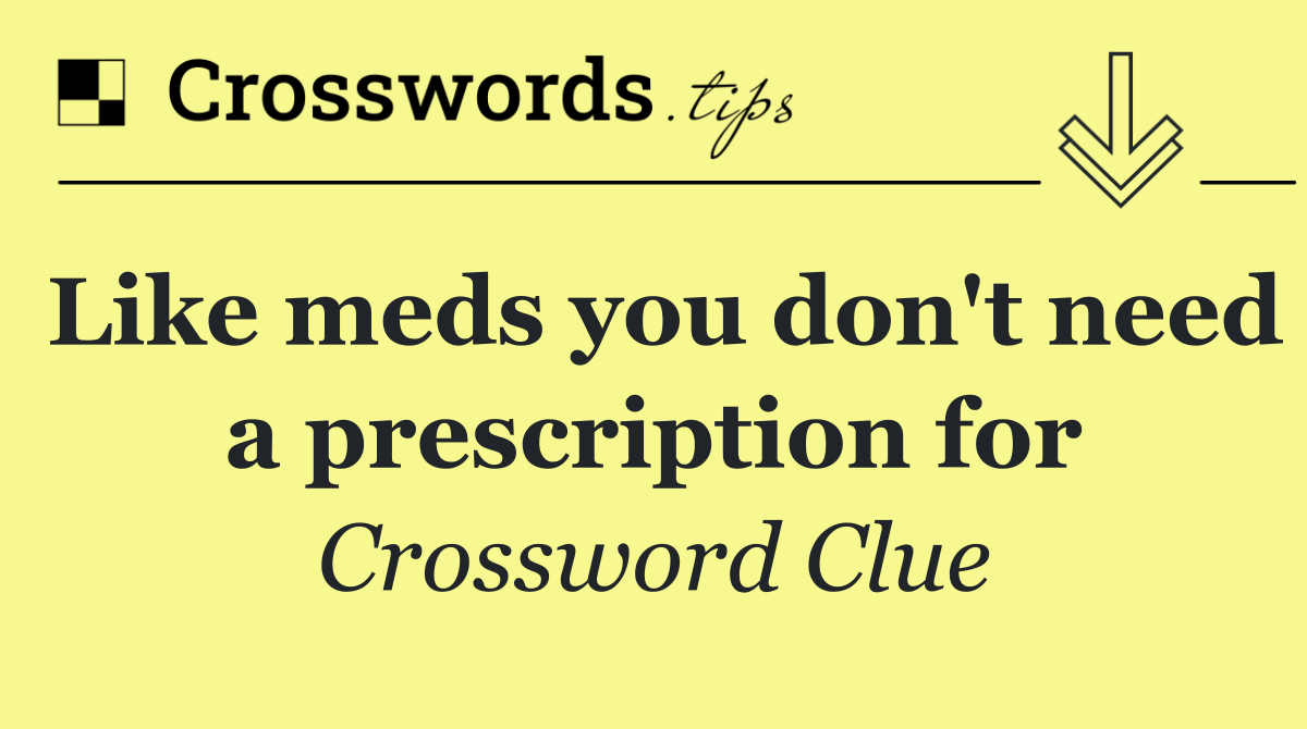 Like meds you don't need a prescription for