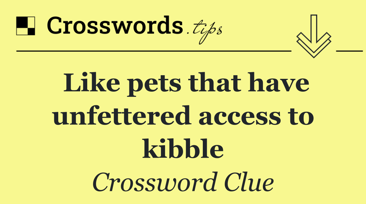 Like pets that have unfettered access to kibble