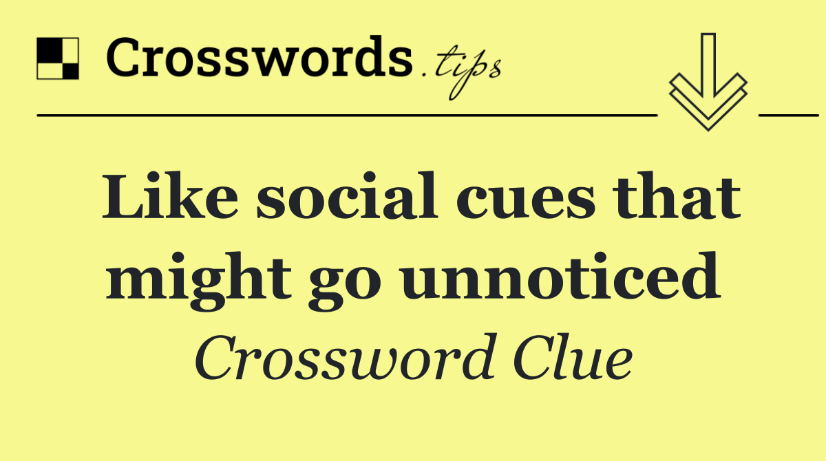 Like social cues that might go unnoticed