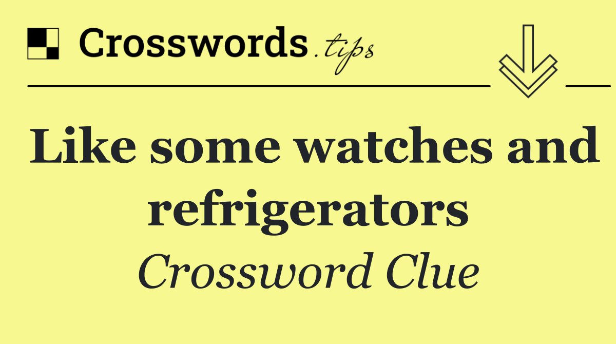 Like some watches and refrigerators