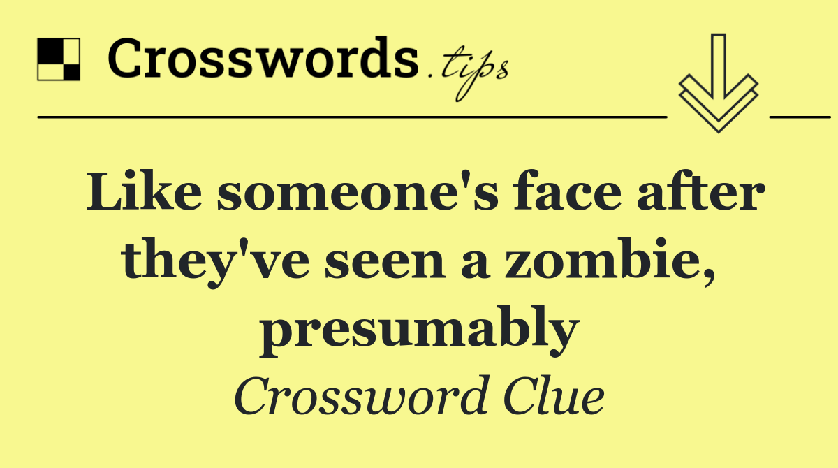 Like someone's face after they've seen a zombie, presumably