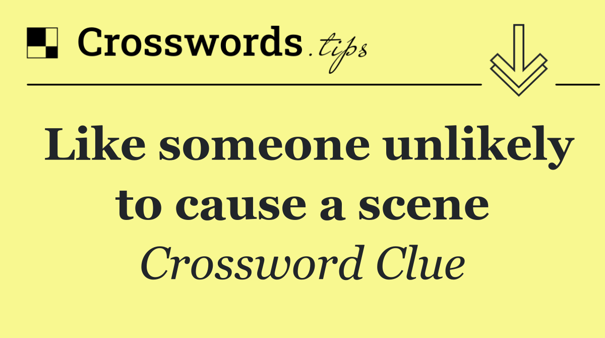 Like someone unlikely to cause a scene