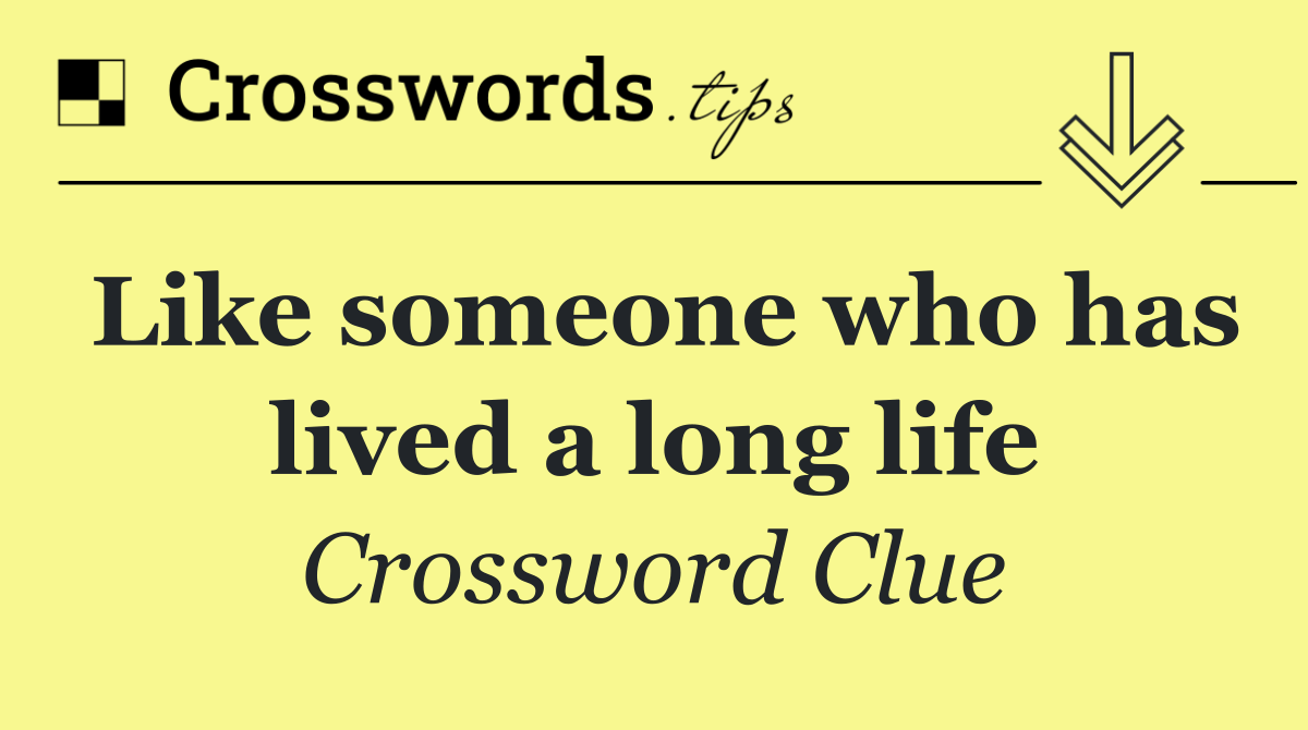 Like someone who has lived a long life