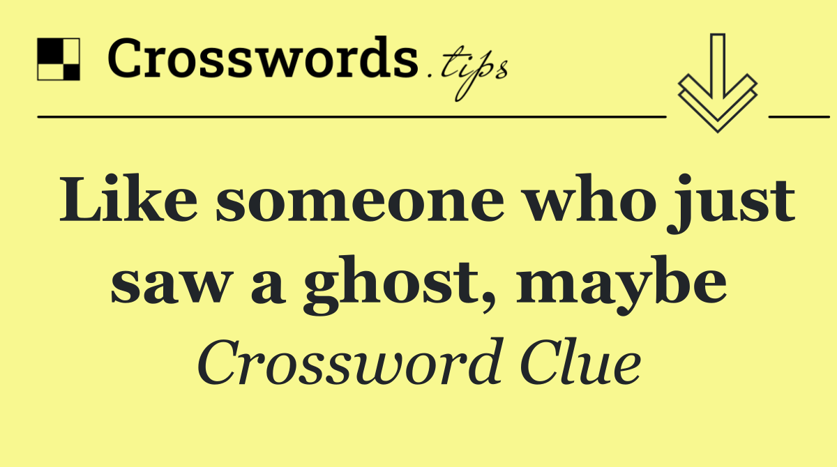 Like someone who just saw a ghost, maybe