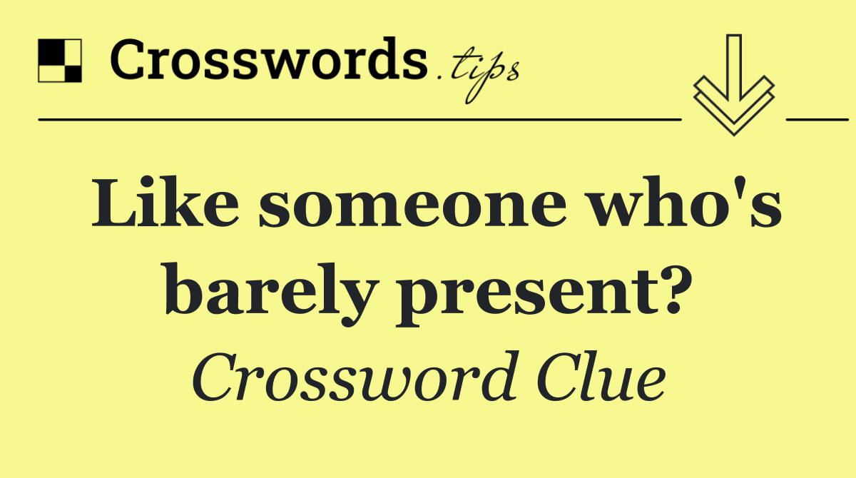 Like someone who's barely present?