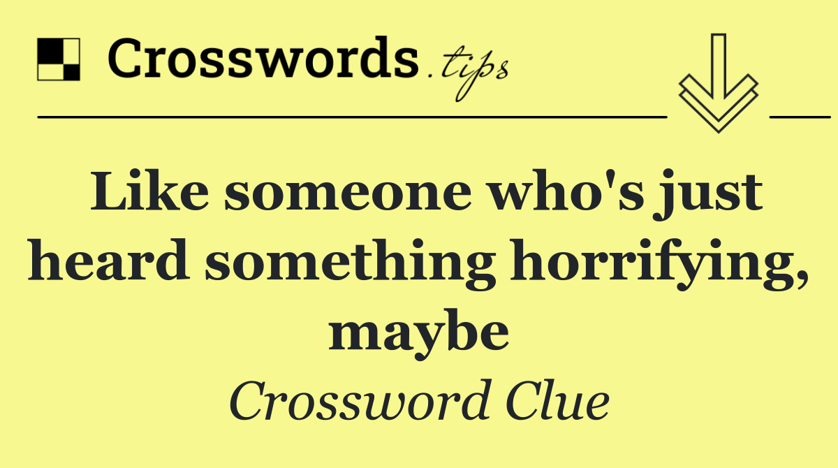Like someone who's just heard something horrifying, maybe