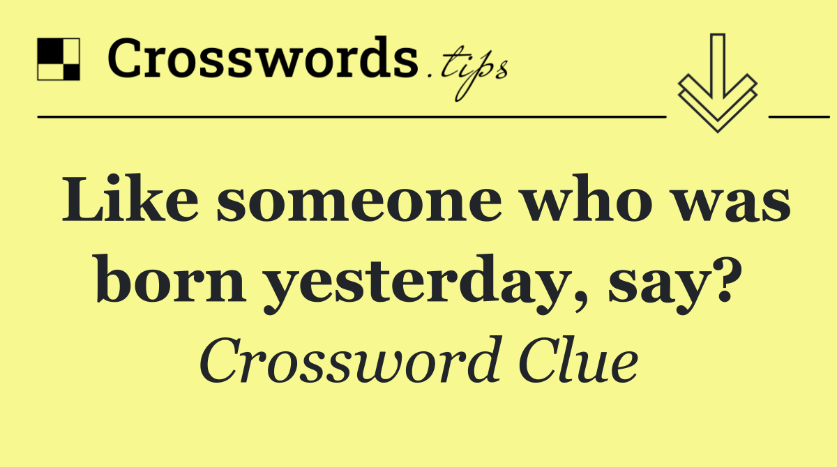 Like someone who was born yesterday, say?