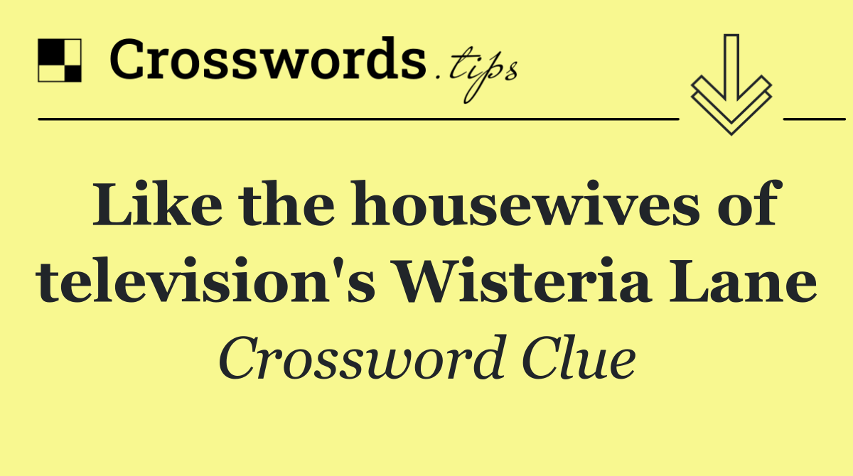 Like the housewives of television's Wisteria Lane