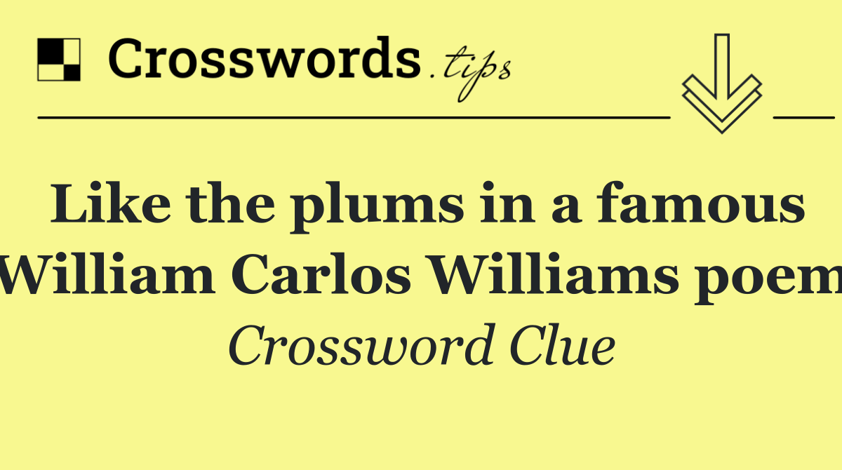 Like the plums in a famous William Carlos Williams poem