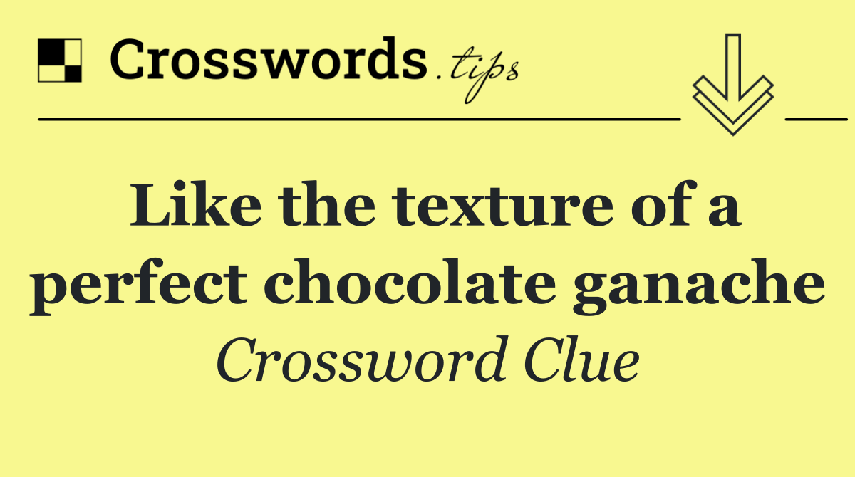 Like the texture of a perfect chocolate ganache