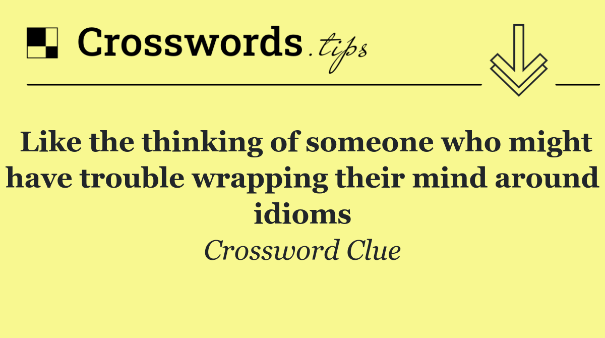 Like the thinking of someone who might have trouble wrapping their mind around idioms
