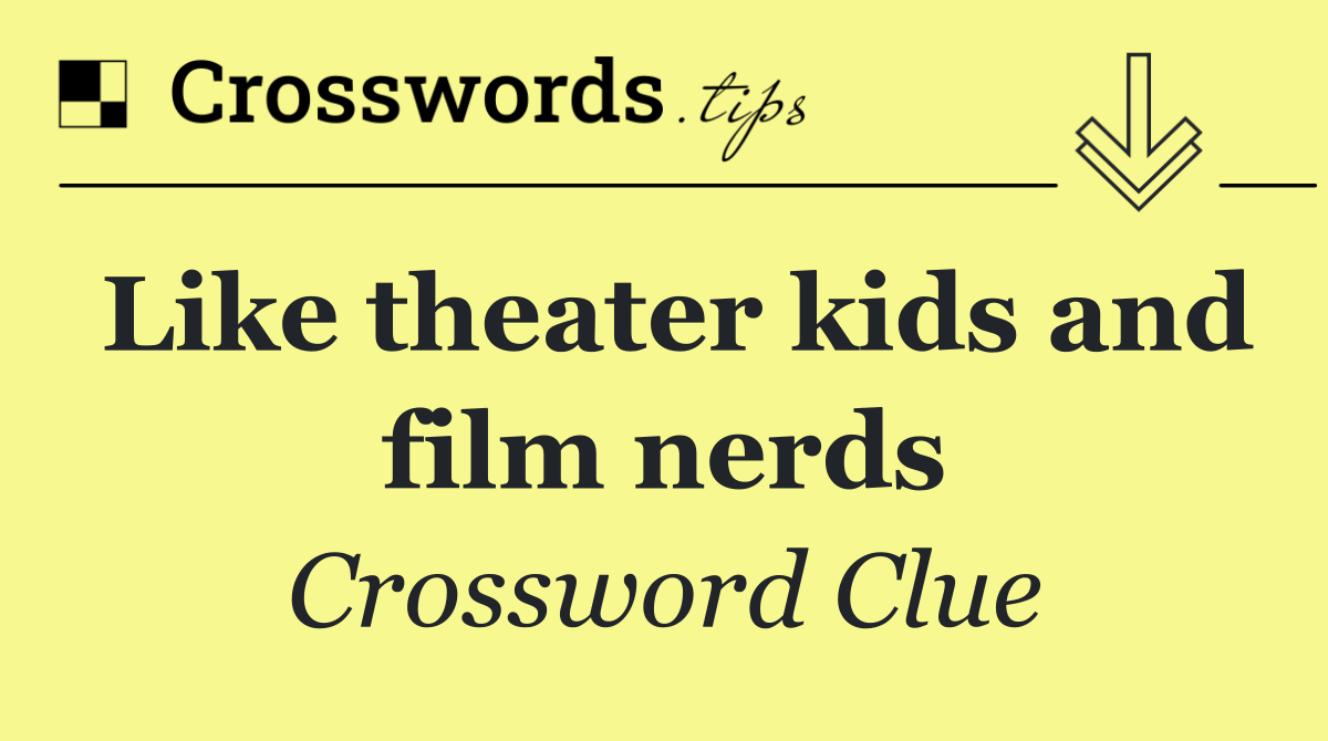 Like theater kids and film nerds