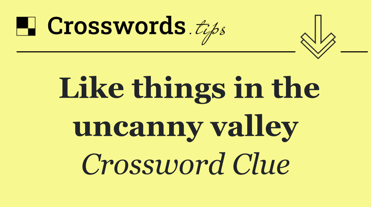 Like things in the uncanny valley