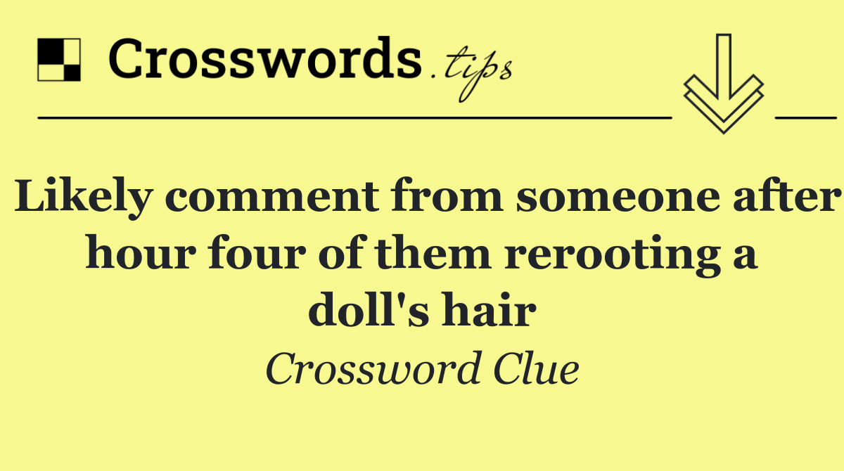 Likely comment from someone after hour four of them rerooting a doll's hair