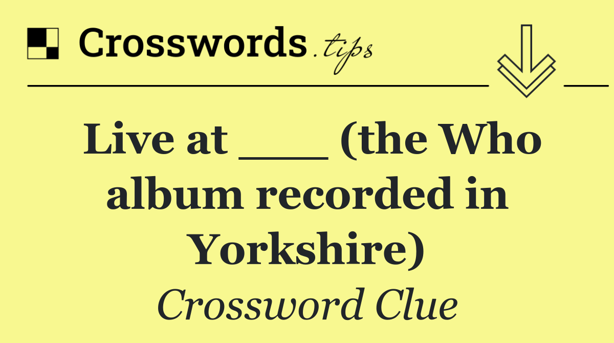 Live at ___ (the Who album recorded in Yorkshire)