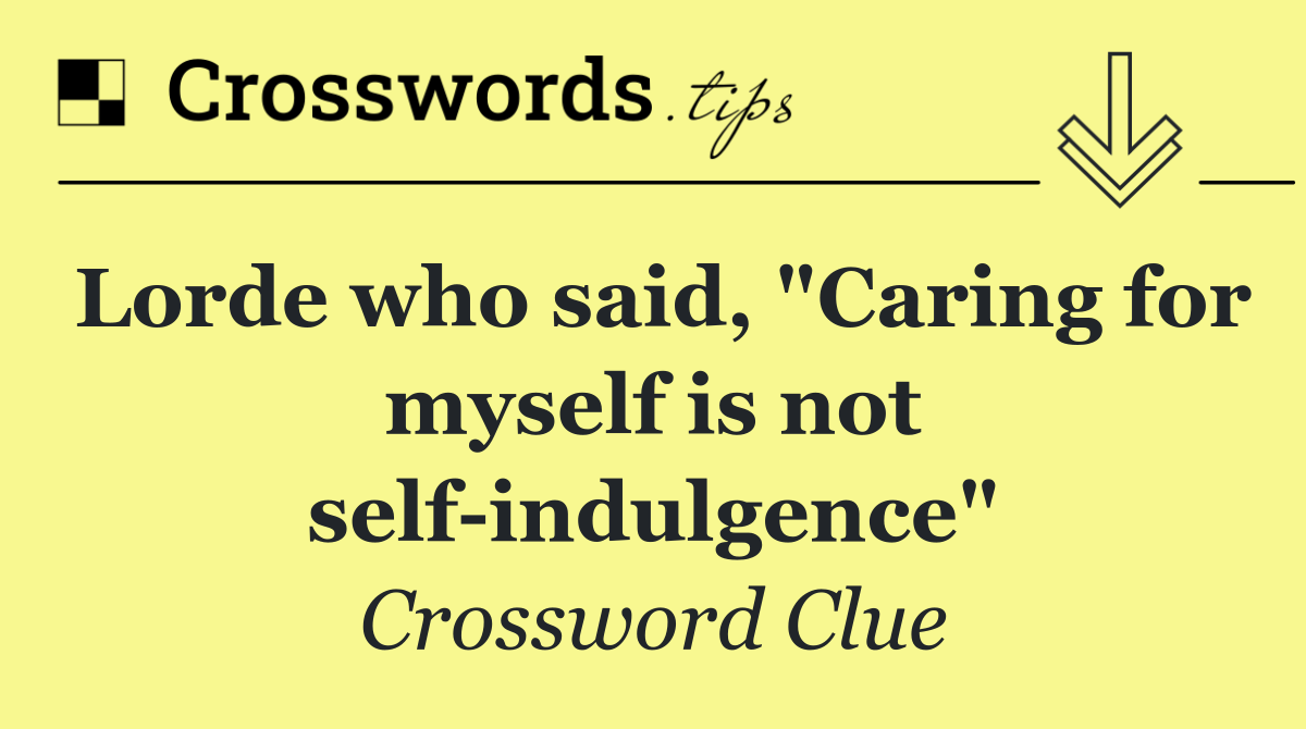 Lorde who said, "Caring for myself is not self indulgence"