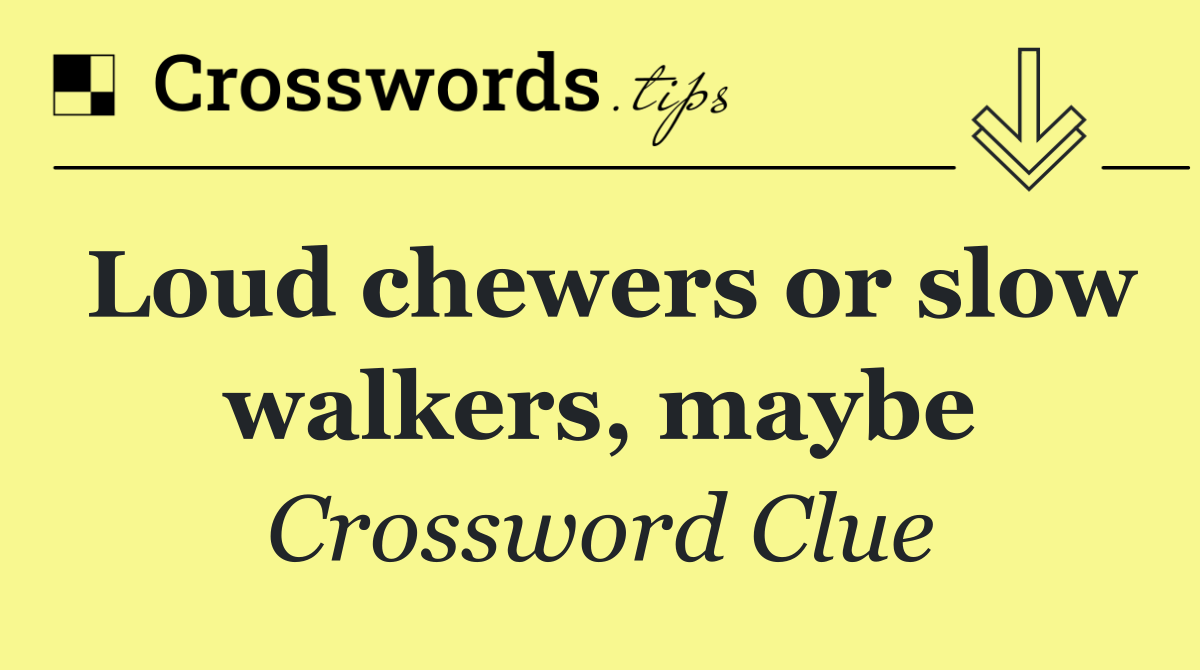 Loud chewers or slow walkers, maybe