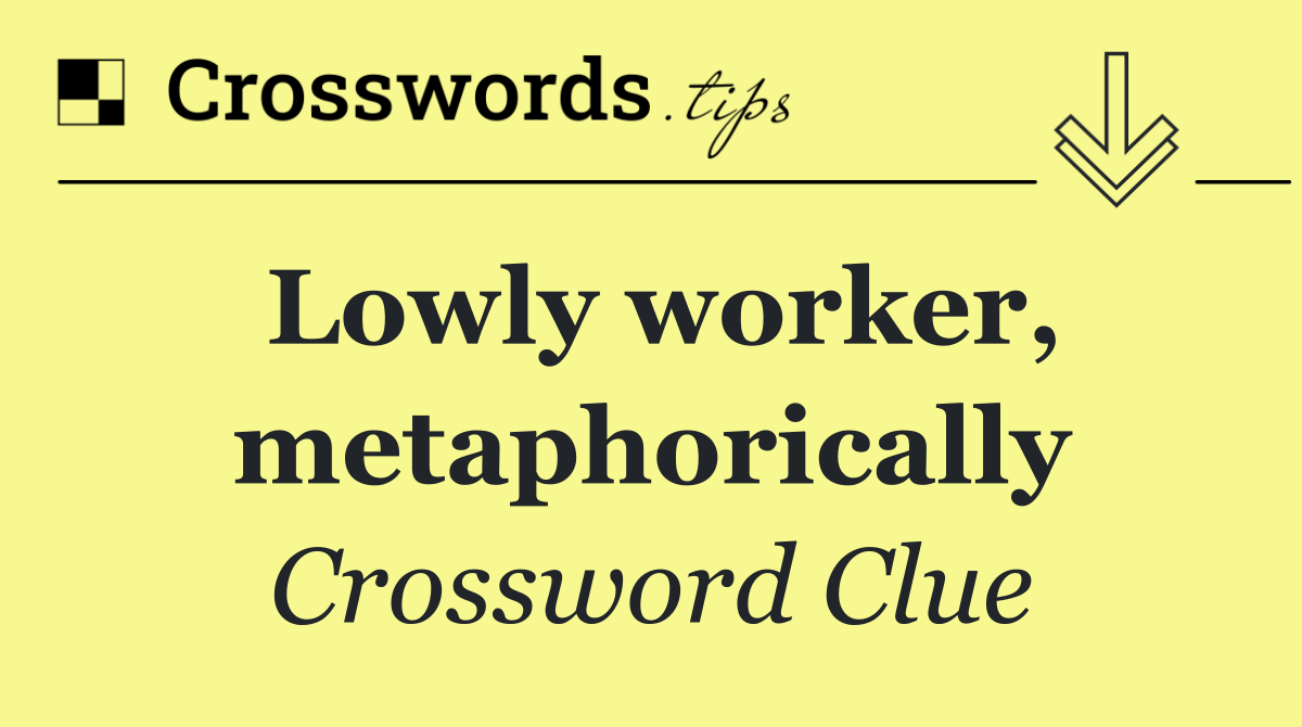 Lowly worker, metaphorically