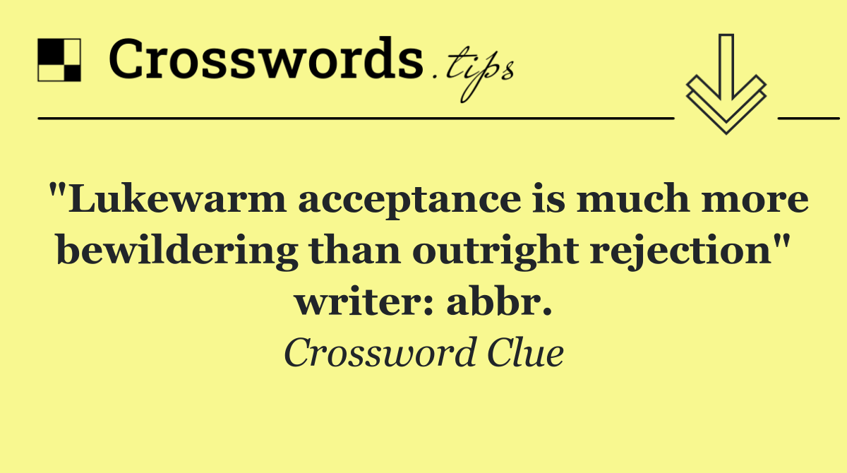 "Lukewarm acceptance is much more bewildering than outright rejection" writer: abbr.