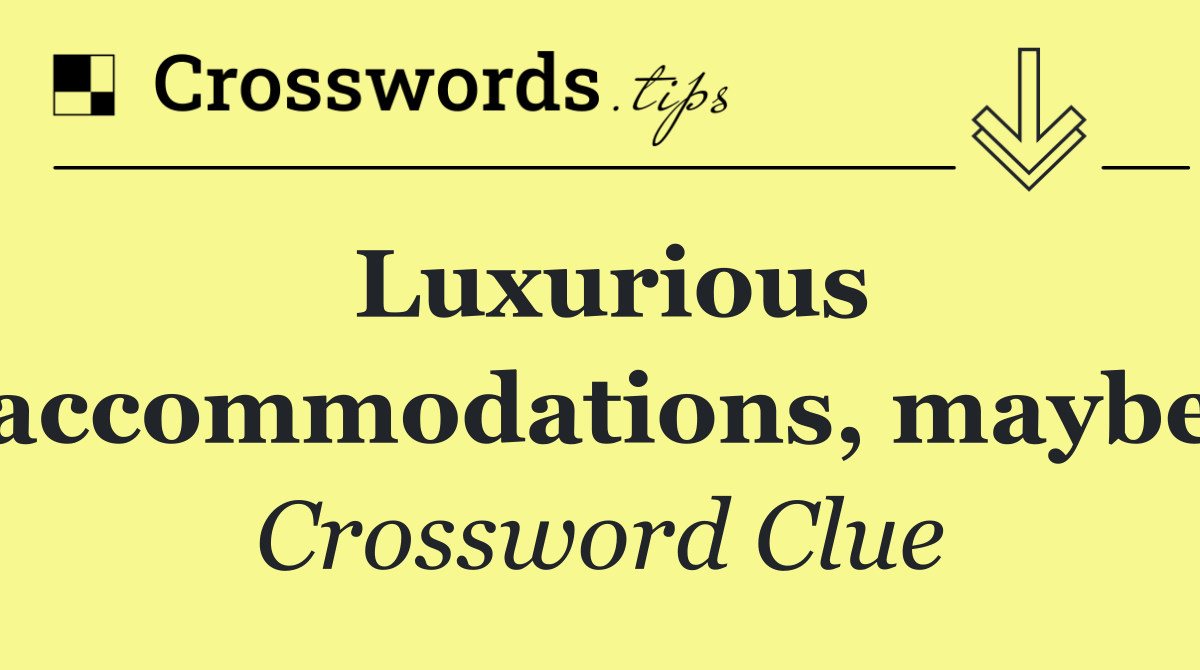 Luxurious accommodations, maybe