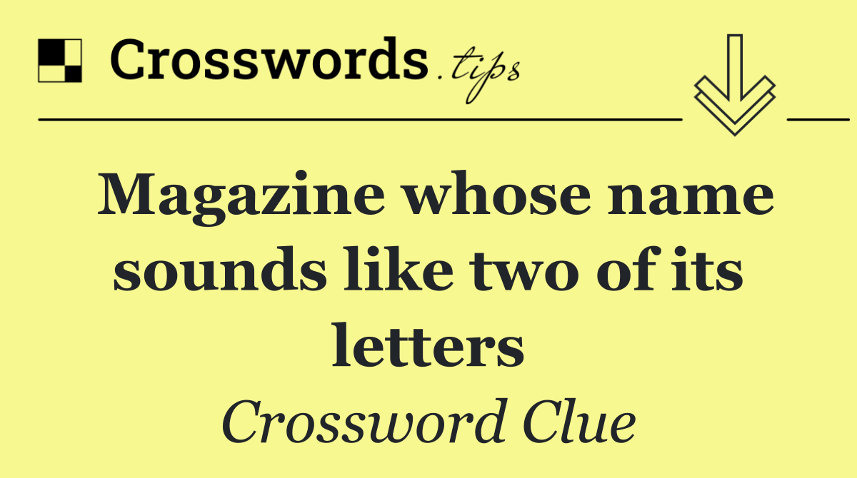 Magazine whose name sounds like two of its letters
