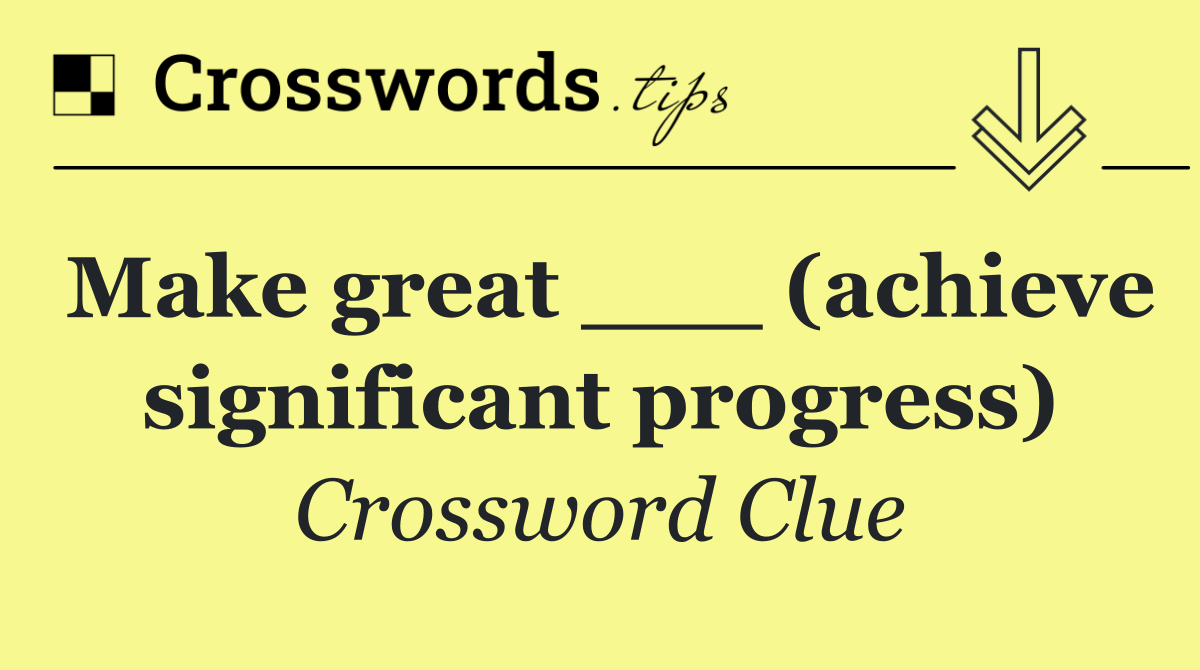 Make great ___ (achieve significant progress)
