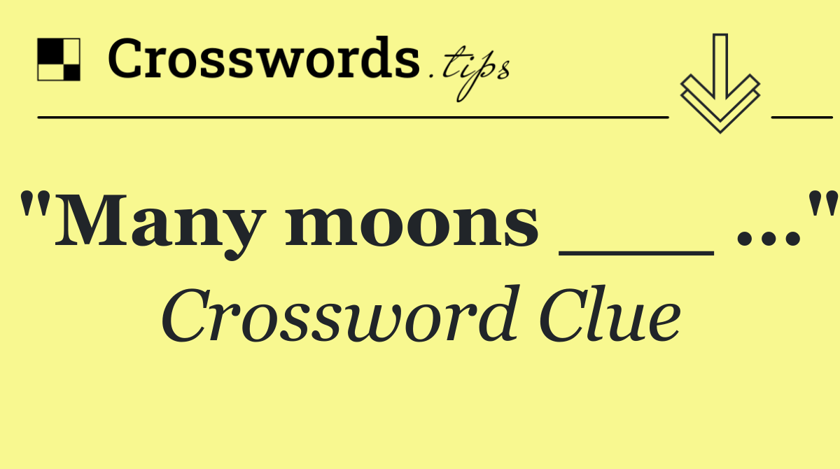 "Many moons ___ ..."