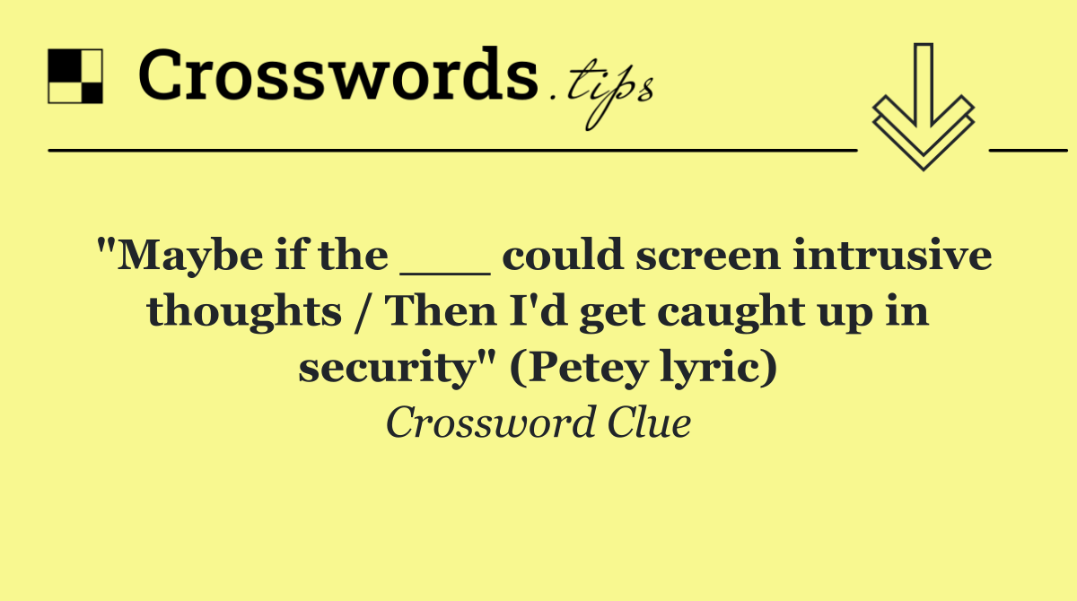 "Maybe if the ___ could screen intrusive thoughts / Then I'd get caught up in security" (Petey lyric)