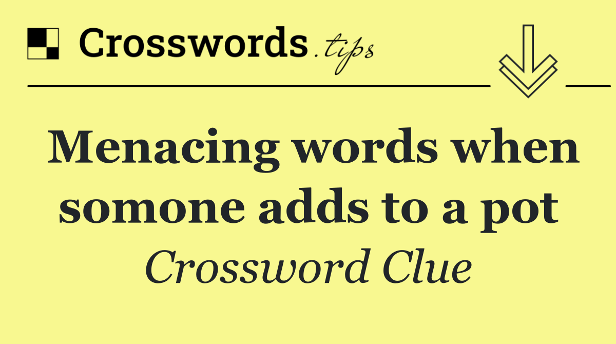 Menacing words when somone adds to a pot