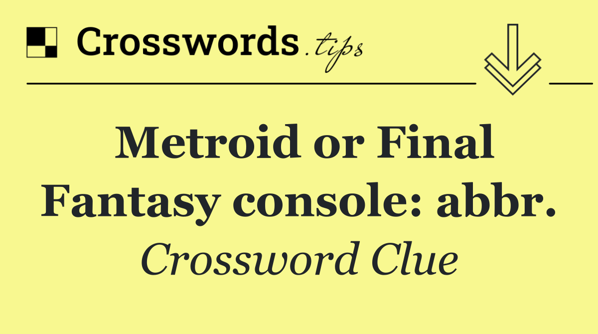 Metroid or Final Fantasy console: abbr.
