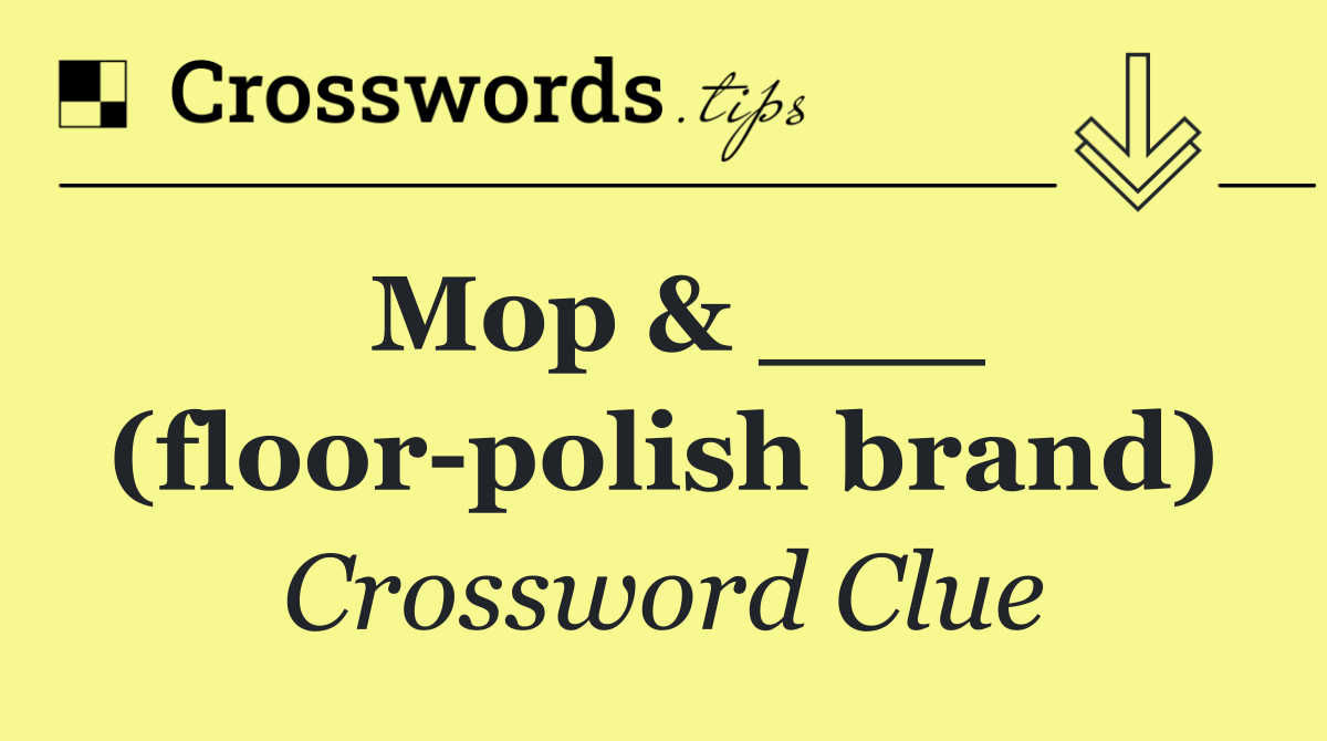Mop & ___ (floor polish brand)
