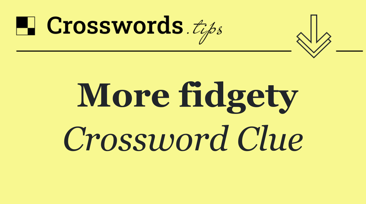 More fidgety