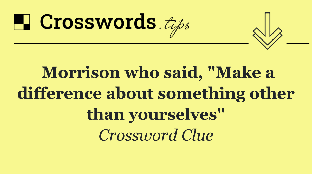 Morrison who said, "Make a difference about something other than yourselves"