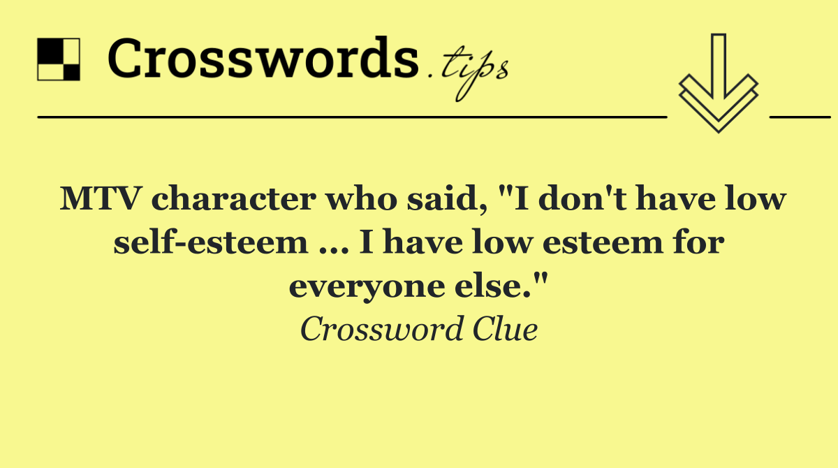 MTV character who said, "I don't have low self esteem ... I have low esteem for everyone else."