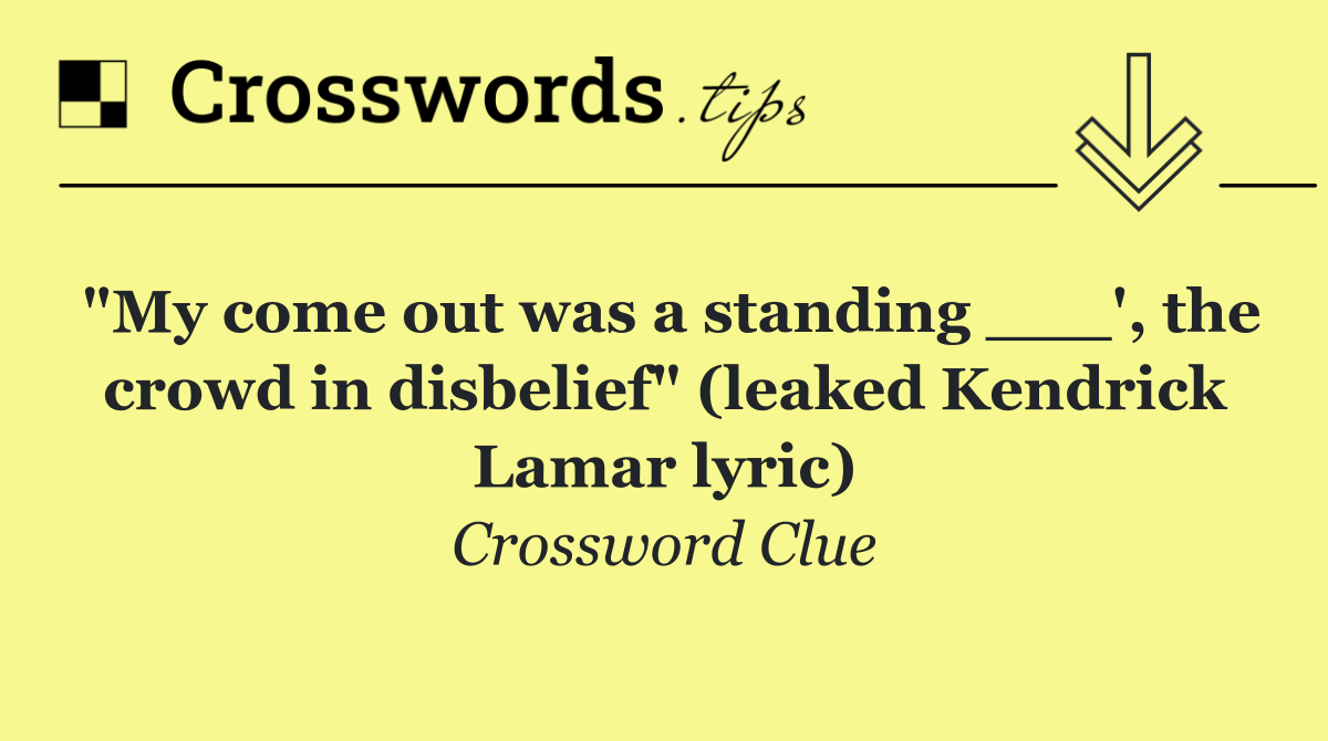 "My come out was a standing ___', the crowd in disbelief" (leaked Kendrick Lamar lyric)