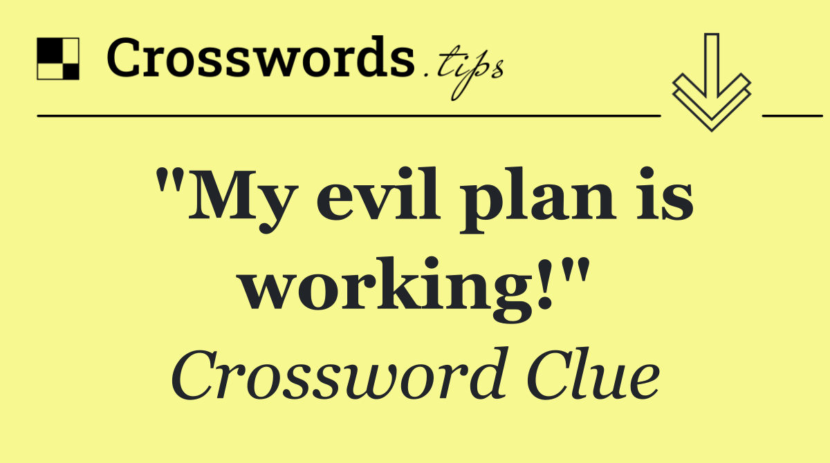"My evil plan is working!"