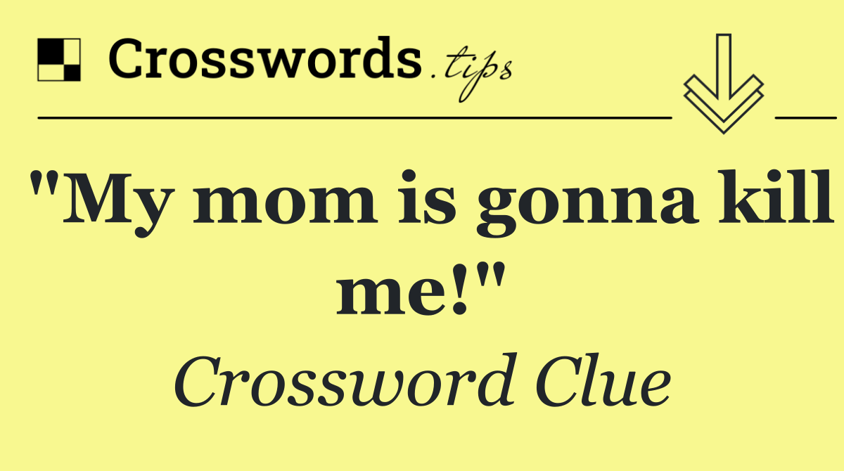 "My mom is gonna kill me!"